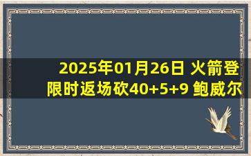 2025年01月26日 火箭登限时返场砍40+5+9 鲍威尔33+6 字母哥36+13 快船擒雄鹿